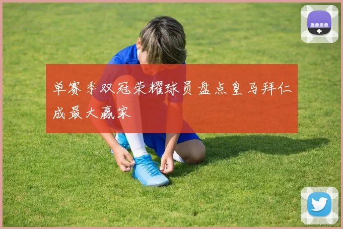 单赛季双冠荣耀球员盘点皇马拜仁成最大赢家