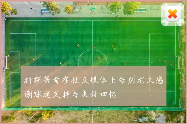 科斯蒂奇在社交媒体上告别尤文感谢球迷支持与美好回忆