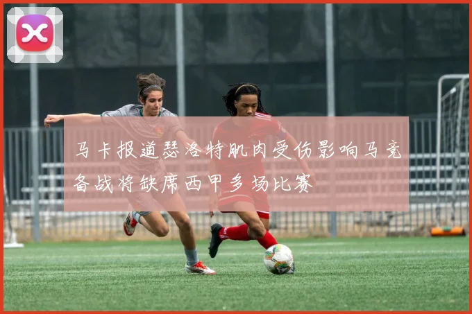 马卡报道瑟洛特肌肉受伤影响马竞备战将缺席西甲多场比赛