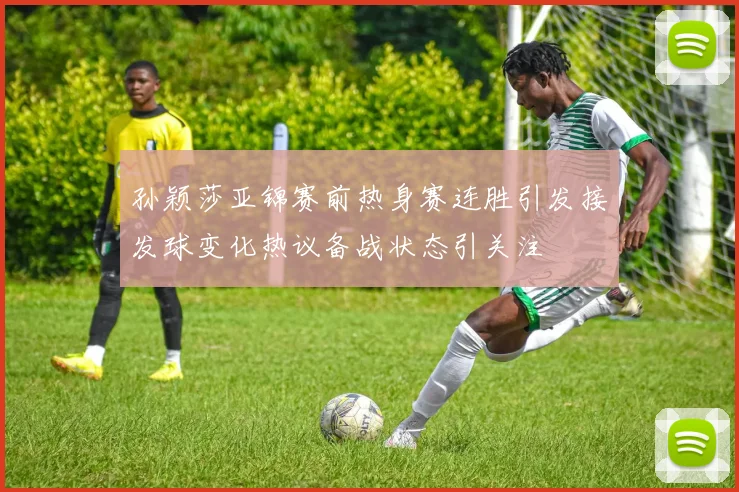 孙颖莎亚锦赛前热身赛连胜引发接发球变化热议备战状态引关注