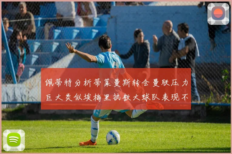 佩蒂特分析蒂莱曼斯转会曼联压力巨大类似埃梅里执教大球队表现不佳