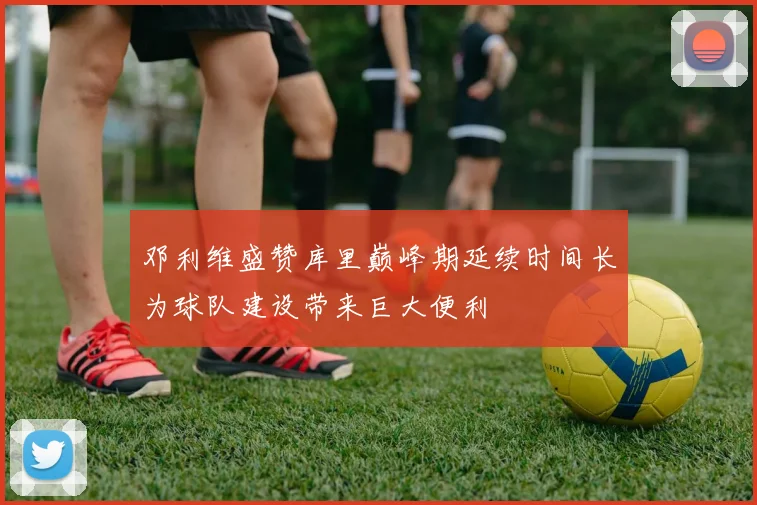 邓利维盛赞库里巅峰期延续时间长为球队建设带来巨大便利